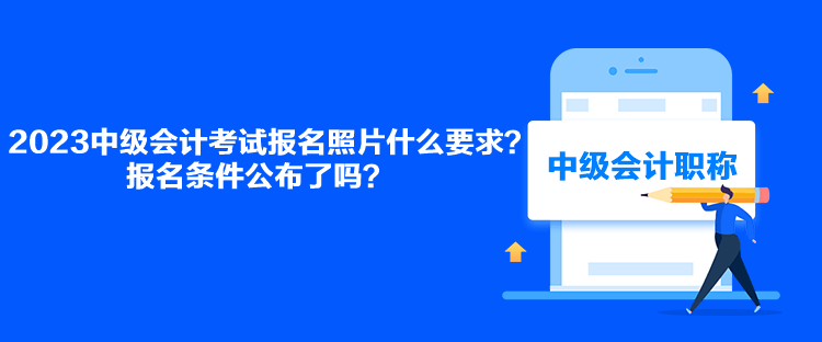 2023中級(jí)會(huì)計(jì)考試報(bào)名照片什么要求？報(bào)名條件公布了嗎？