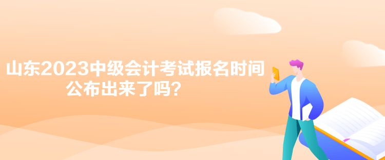 山東2023中級會計考試報名時間公布出來了嗎？