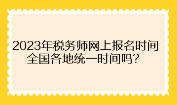 2023年稅務(wù)師網(wǎng)上報(bào)名時(shí)間全國各地統(tǒng)一時(shí)間嗎？