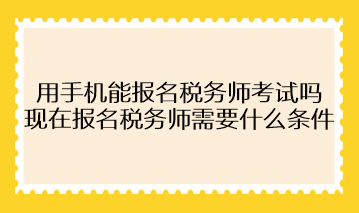 用手機能報名稅務(wù)師考試嗎？現(xiàn)在報名稅務(wù)師需要什么條件？