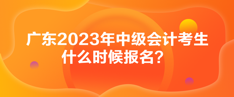 廣東2023年中級會計考生什么時候報名？