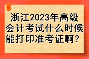 浙江2023年高級(jí)會(huì)計(jì)考試什么時(shí)候能打印準(zhǔn)考證??？