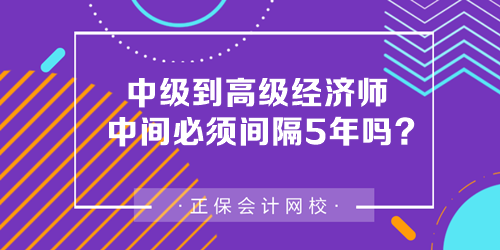 中級(jí)到高級(jí)經(jīng)濟(jì)師中間必須間隔5年嗎？