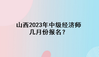 山西2023年中級經(jīng)濟(jì)師幾月份報名？