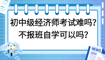 初中級(jí)經(jīng)濟(jì)師考試難嗎？不報(bào)班自學(xué)可以嗎？