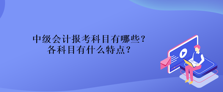 中級(jí)會(huì)計(jì)報(bào)考科目有哪些？各科目有什么特點(diǎn)？