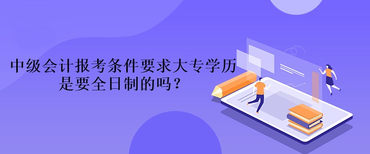 中級會計報考條件要求大專學(xué)歷是要全日制的嗎？