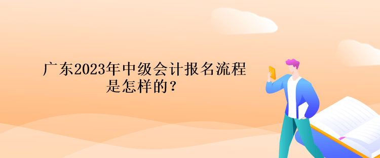 廣東2023年中級會計報名流程是怎樣的？