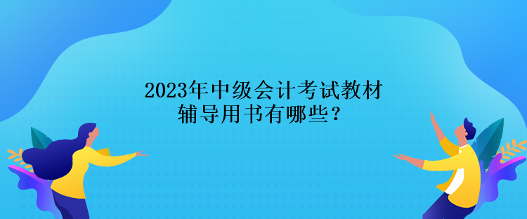 2023年中級(jí)會(huì)計(jì)考試教材輔導(dǎo)用書有哪些？