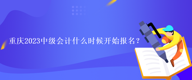 重慶2023中級會計(jì)什么時(shí)候開始報(bào)名？