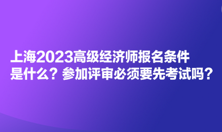 上海2023高級(jí)經(jīng)濟(jì)師報(bào)名條件是什么？參加評(píng)審必須要先考試嗎？