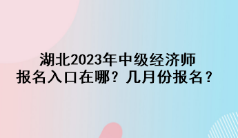 湖北2023年中級(jí)經(jīng)濟(jì)師報(bào)名入口在哪？幾月份報(bào)名？