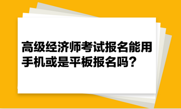 高級經(jīng)濟(jì)師考試報名能用手機(jī)或是平板報名嗎？