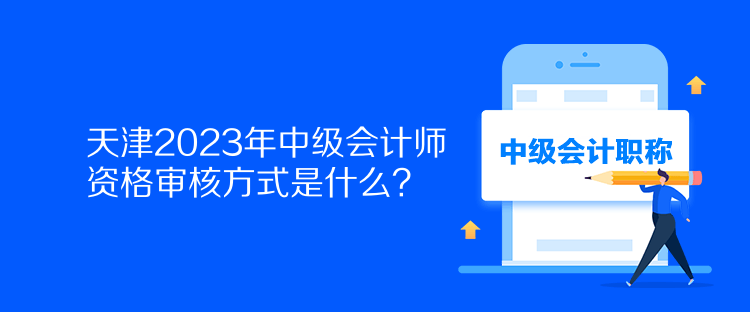 天津2023年中級會計師資格審核方式是什么？