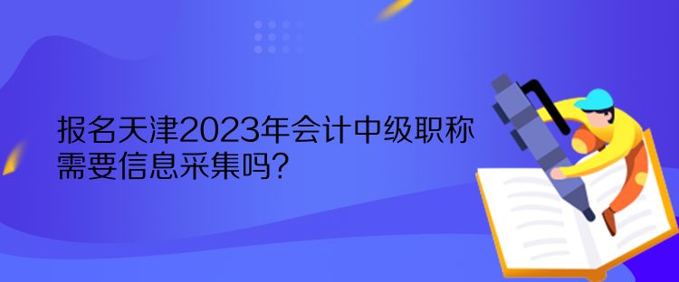 報名天津2023年會計中級職稱需要信息采集嗎？