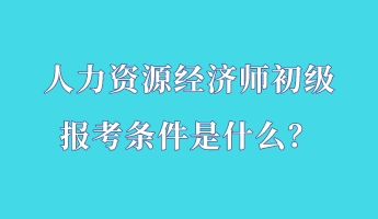 人力資源經(jīng)濟(jì)師初級(jí)報(bào)考條件是什么？