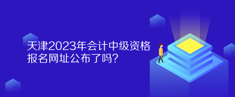 天津2023年會計中級資格報名網(wǎng)址公布了嗎？