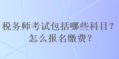 稅務(wù)師考試包括哪些科目？怎么報名繳費？