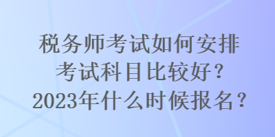 稅務(wù)師考試如何安排考試科目比較好？2023年什么時(shí)候報(bào)名？