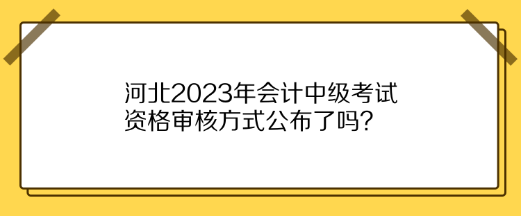 河北2023年會(huì)計(jì)中級(jí)考試資格審核方式公布了嗎？