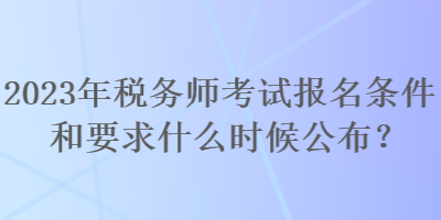 2023年稅務(wù)師考試報名條件和要求什么時候公布？