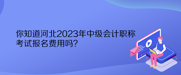 你知道河北2023年中級(jí)會(huì)計(jì)職稱考試報(bào)名費(fèi)用嗎？