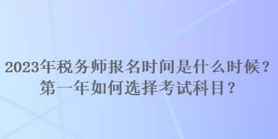 2023年稅務(wù)師報(bào)名時(shí)間是什么時(shí)候？第一年如何選擇考試科目？