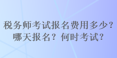 稅務(wù)師考試報名費用多少？哪天報名？何時考試？