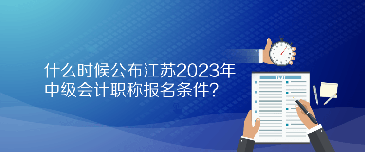 什么時(shí)候公布江蘇2023年中級(jí)會(huì)計(jì)職稱報(bào)名條件？