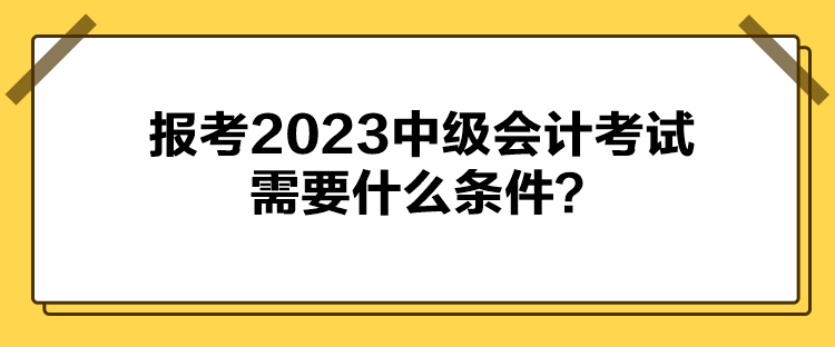 報考2023中級會計考試需要什么條件？