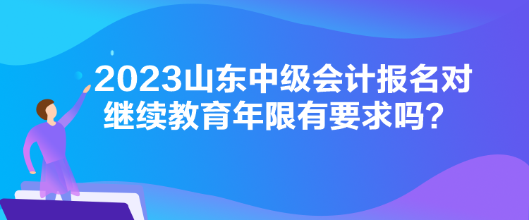 2023山東中級會計報名對繼續(xù)教育年限有要求嗎？