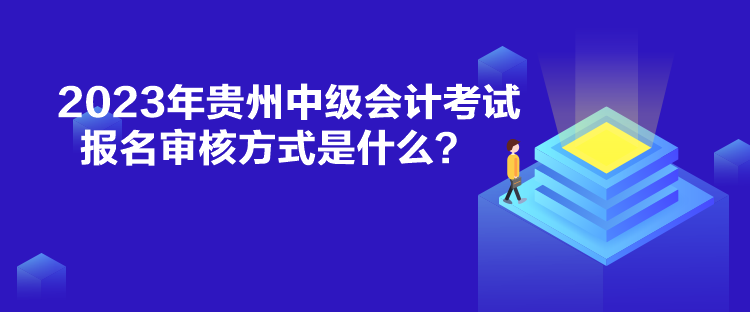 2023年貴州中級會計考試報名審核方式是什么？