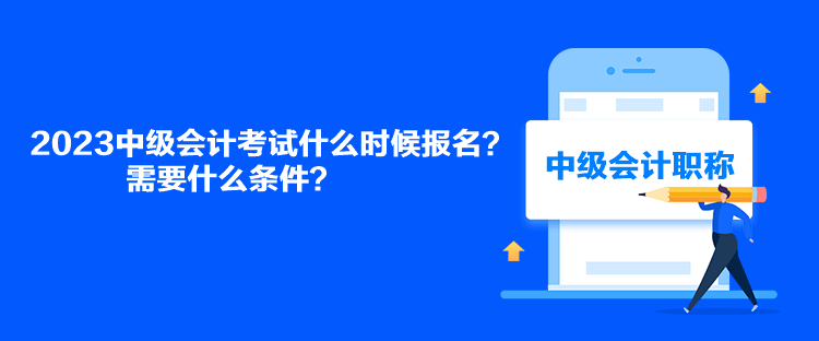 2023中級(jí)會(huì)計(jì)考試什么時(shí)候報(bào)名？需要什么條件？