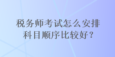 稅務師考試怎么安排科目順序比較好？