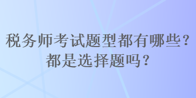 稅務(wù)師考試題型都有哪些？都是選擇題嗎？