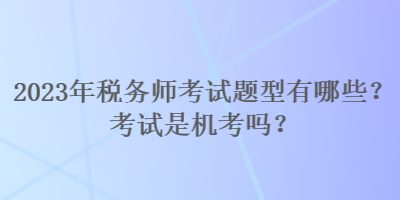 2023年稅務(wù)師考試題型有哪些？考試是機(jī)考嗎？