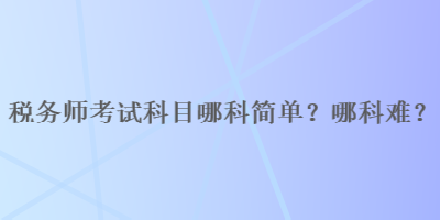 稅務(wù)師考試科目哪科簡(jiǎn)單？哪科難？