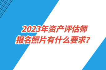 2023年資產評估師報名照片有什么要求？