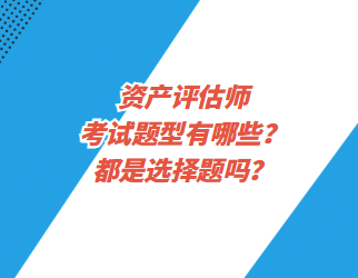 資產(chǎn)評估師考試題型有哪些？都是選擇題嗎？