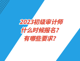 2023初級(jí)審計(jì)師什么時(shí)候報(bào)名？有哪些要求？