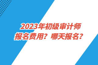 2023年初級審計師報名費用？哪天報名？