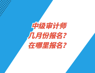 中級審計(jì)師幾月份報(bào)名？在哪里報(bào)名？