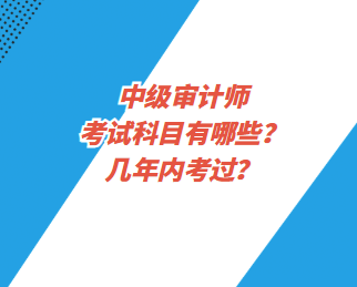 中級(jí)審計(jì)師考試科目有哪些？幾年內(nèi)考過？