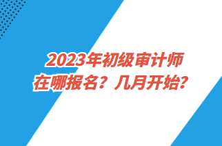 2023年初級(jí)審計(jì)師在哪報(bào)名？幾月開始？