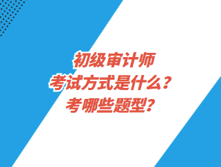 初級審計師考試方式是什么？考哪些題型？