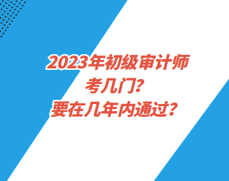 2023年初級審計師考幾門？要在幾年內通過？