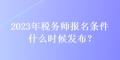 2023年稅務(wù)師報(bào)名條件什么時(shí)候發(fā)布？