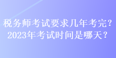 稅務(wù)師考試要求幾年考完？2023年考試時間是哪天？