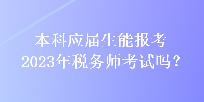 本科應(yīng)屆生能報考2023年稅務(wù)師考試嗎？