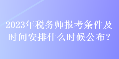 2023年稅務師報考條件及時間安排什么時候公布？